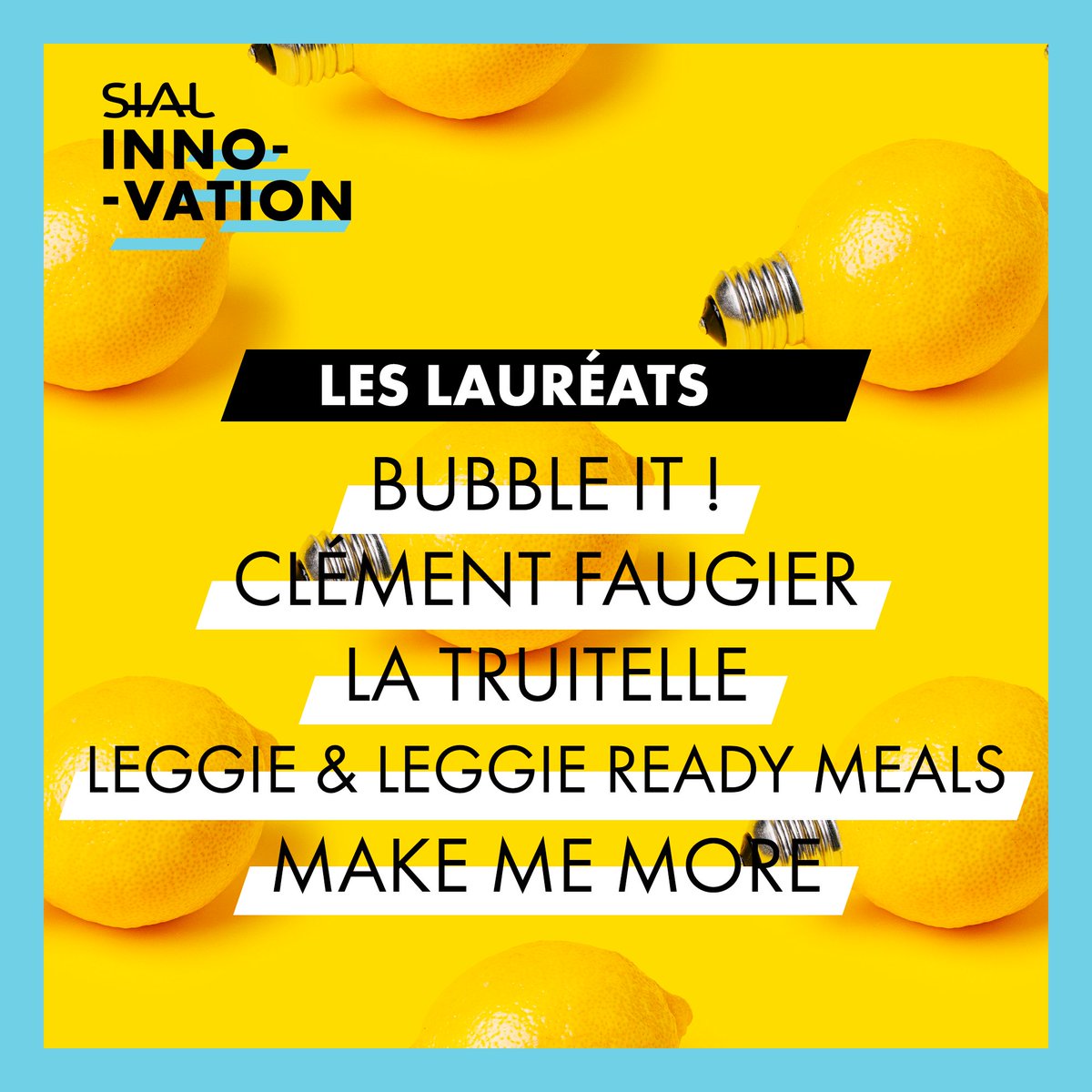 STARTUP Award ➡️<a href="/BUBBLeiT_drinks/">BUBBLe iT!</a>
DAIRY PRODUCTS AND ICE CREAM Award ➡️ <a href="/ClementFaugier/">Clément Faugier</a> 
MEAT &amp; FISH PRODUCTS Award ➡️La Truitelle Brand 
MEAT &amp; FISH ALTERNATIVE PRODUCTS Award ➡️Leggie &amp; Leggie Ready Meals Brand 
FRUITS AND VEGETABLES Award ➡️Make Me More Brand