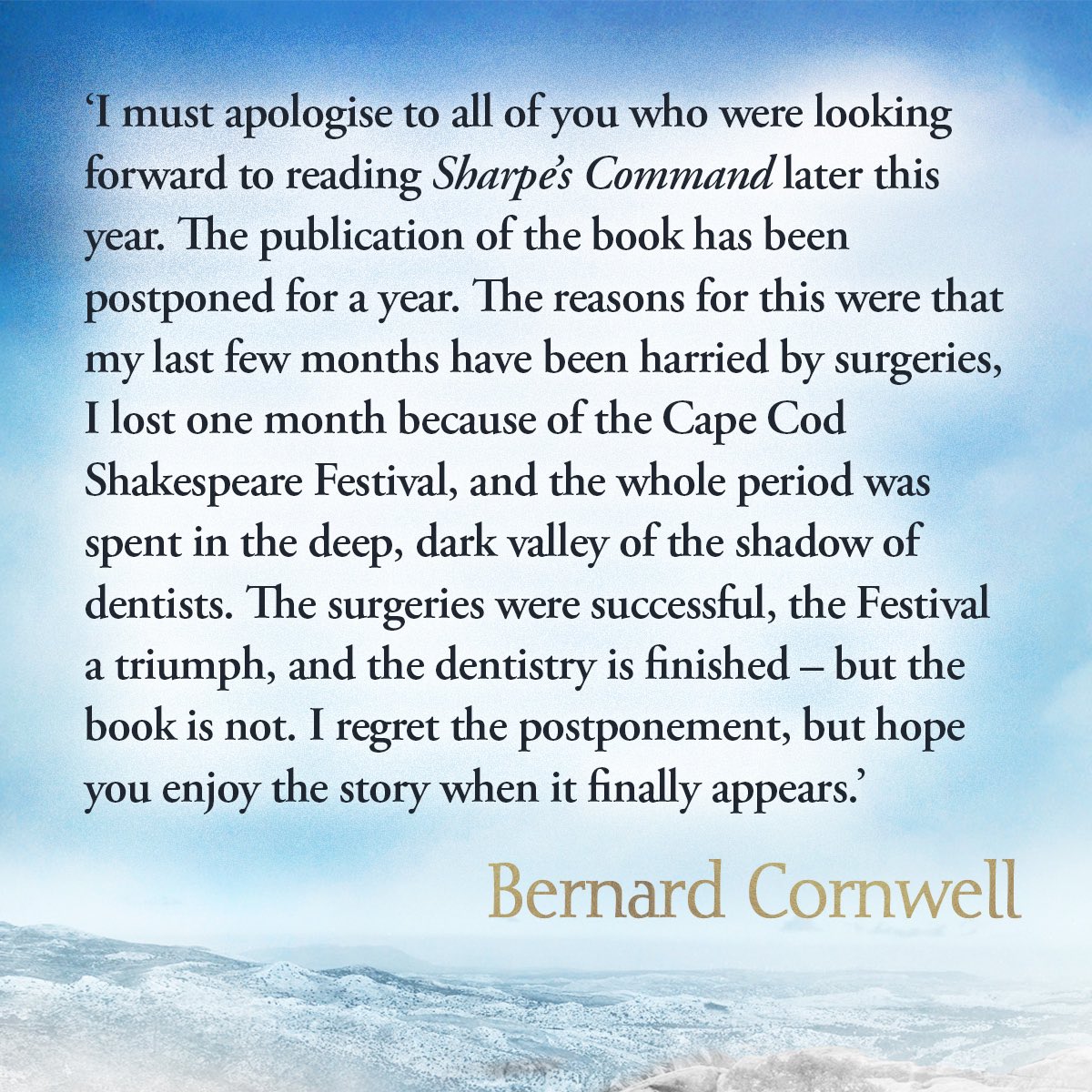 A message from Bernard Cornwell: ‘I must apologise to all of you who were looking forward to reading Sharpe’s Command later this year. I regret the postponement, but hope you enjoy the story when it finally appears.’ Bernard Cornwell