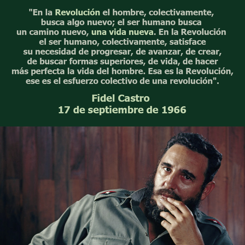 🎙 #FidelCastro "En la Revolución el hombre, colectivamente, busca algo nuevo; el ser humano busca un camino nuevo, una vida nueva. En la Revolución el ser humano, colectivamente, satisface su necesidad de progresar, de avanzar, de crear, de buscar formas superiores, de vida."