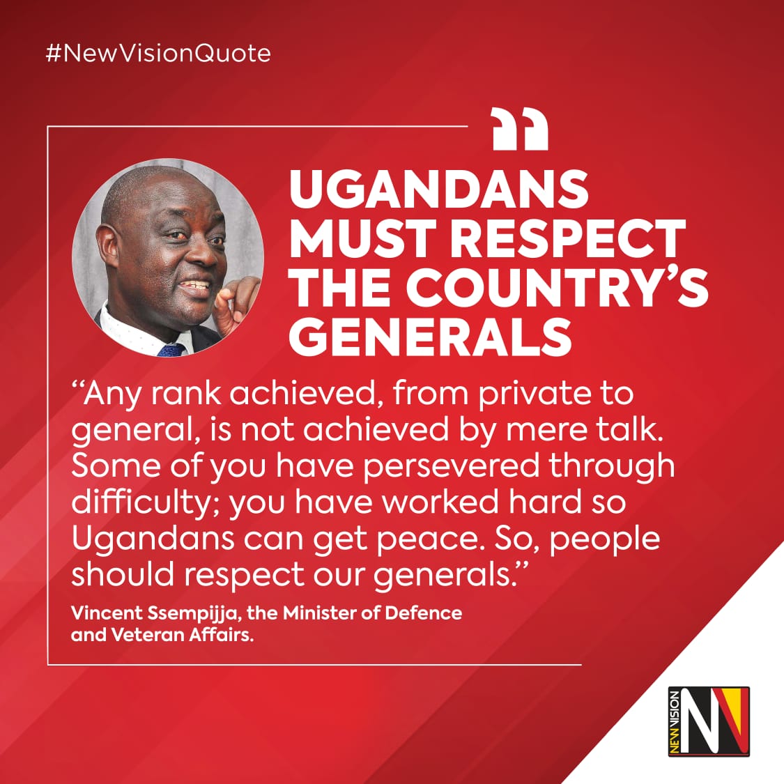 #𝗡𝗲𝘄𝗩𝗶𝘀𝗶𝗼𝗻𝗤𝘂𝗼𝘁𝗲
The Minister of Defence and Veteran Affairs, Vicent Ssempijja, has urged Ugandans to respect the country's generals. 

𝗥𝗲𝗮𝗱 𝘁𝗵𝗲 𝗲-𝗽𝗮𝗽𝗲𝗿 𝗵𝗲𝗿𝗲 👉🏽 bit.ly/342gSwT or get a copy from your nearest vendor
#𝗩𝗶𝘀𝗶𝗼𝗻𝗨𝗽𝗱𝗮𝘁𝗲