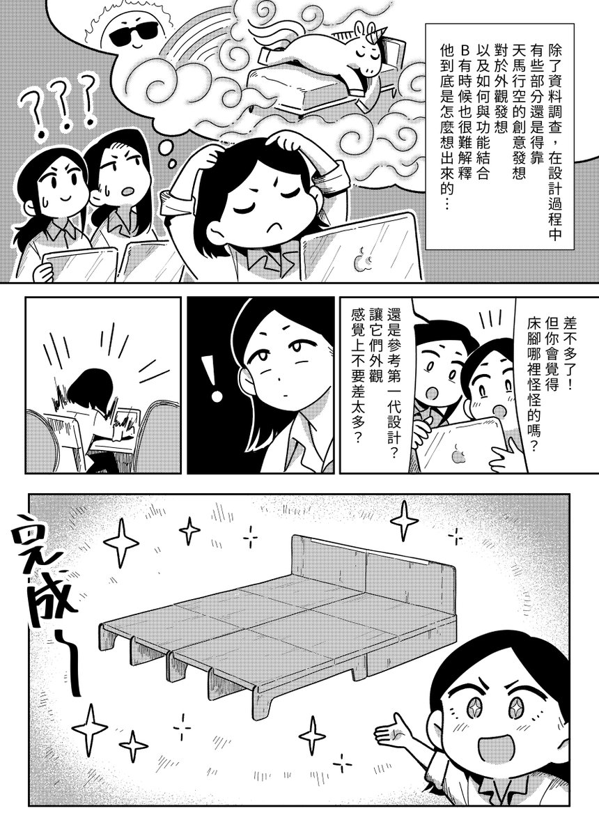 【 走走家具創業進化史 】
Vol.36 -「超強床架的誕生(二)」

B.V.S.決定推出雙人床架後,在研究與討論上下了不少功夫,終於設計出好拆裝、彈性變換,甚至能放入小客車等功能的夢幻雙人床,而下一階段即將準備......!?

原作 / 走走家具
漫畫 / 貞尼鹹粥 