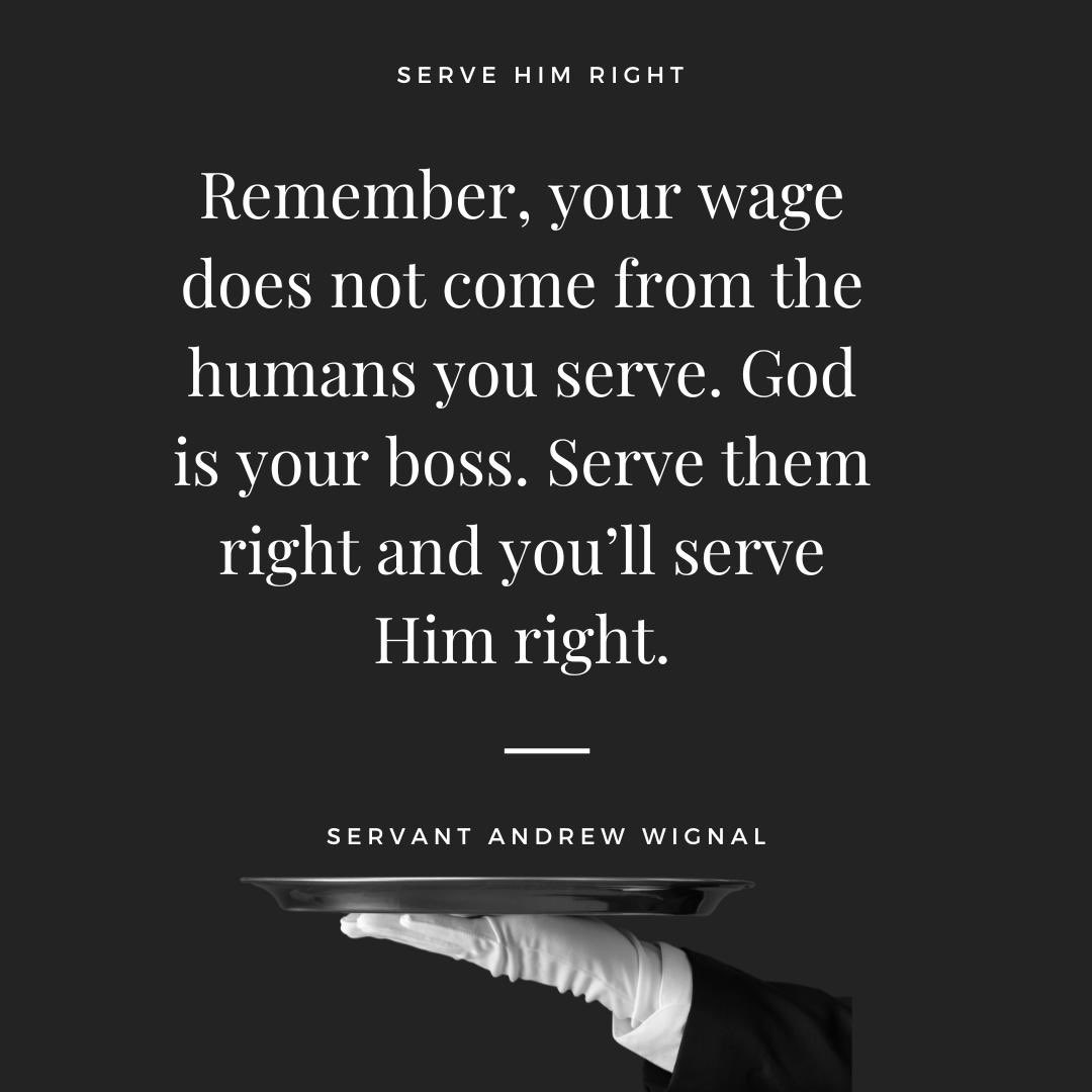 Remember, your wage does not come from the humans you serve. God is your boss. Serve them right and you'll serve Him right.

@andrewwignal 
SERVANT ANDREW WIGNAL