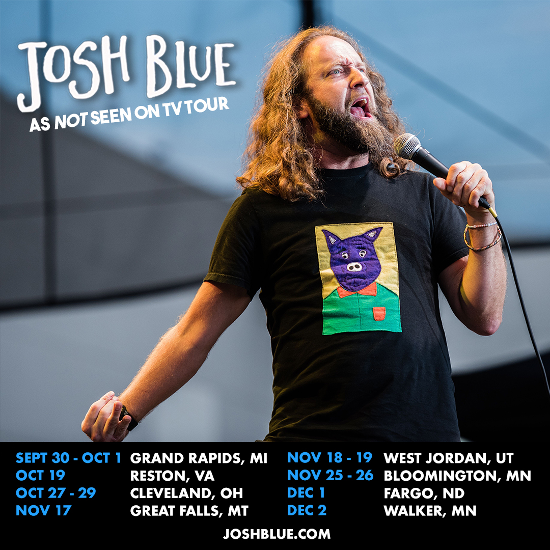 Josh Blue (@joshbluecomedy) on Twitter photo Hey everybody this is my tour schedule for the rest of the year! Come see me when you get the chance. Grand rapids tonight and tomorrow! #Michigan #Comedy #AGT #Sexy Hey everybody this is my tour schedule for the rest of the year! Come see me when you get the chance. Grand rapids tonight and tomorrow! #Michigan #Comedy #AGT #Sexy
