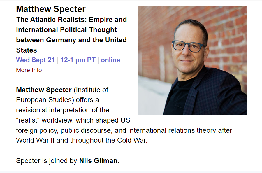 townsend_center's tweet photo. Join us on Wed, Sep 21 at noon for a chat with Matthew Spekter (@BerkeleyISS, @UCBerkeleyIES) about his new book, The Atlantic Realists!

He will be joined by @nils_gilman. 

More info and watch link: https://t.co/df2ZVXR8yu

#BerkeleyBookChats https://t.co/eMH9vx4ELp
