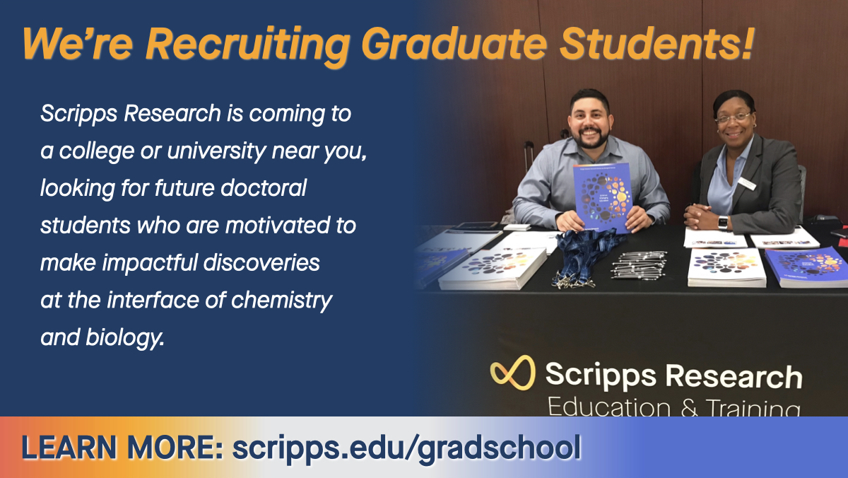 Scripps Research is participating in 40+ graduate school fairs, career expos and other events (in-person &amp; virtual) at colleges and universities across the country. Check out our list of upcoming events at scripps.edu/gradschool, then make a plan to meet us!