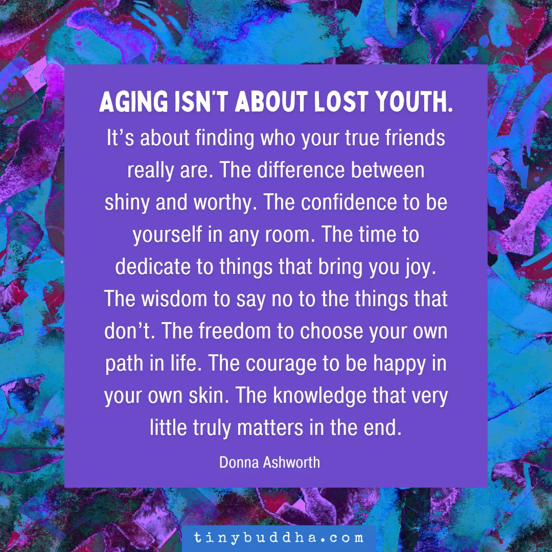 tinybuddha's tweet image. "Aging isn't about lost youth. It’s about finding who your true friends really are. The difference between shiny &amp;amp; worthy. The confidence to be yourself in any room. The time to dedicate to things that bring you joy. The wisdom to say no to the things that don’t." ~Donna Ashworth