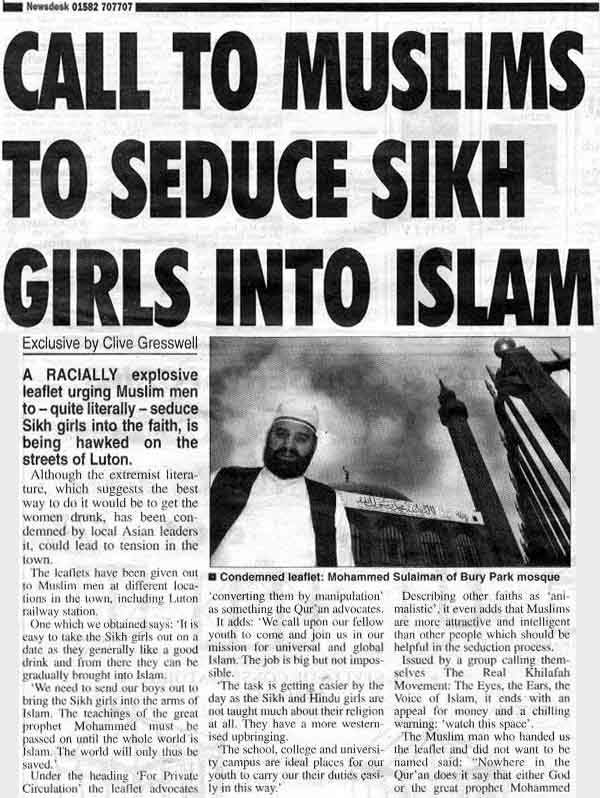 is from 2005:  CALL TO MUSLIMS TO SEDUCE SIKH GIRLS INTO ISLAM Exclusive by Clive Gresswell A RACIALLY explosive leaflet urging Muslim men - to quiet literally - seduce Sikh girls into the faith, is being hawked on the streets of Luton.