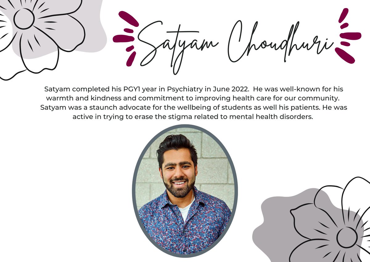 2/7 Satyam Choudhuri completed his PGY1 year in Psychiatry in June 2022.  He was well-known for his warmth, kindness &amp; commitment to improving health care for our community.  Satyam was a staunch advocate for the wellbeing of students &amp; his patients.