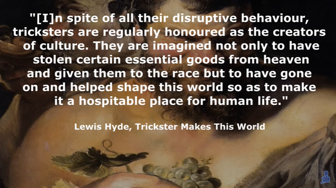 The Psychology of The Trickster
133,267 views  16 Sept 2022  There is perhaps no figure in literature more fascinating than the trickster, appearing in various forms in the folklore of many cultures. Trickster is witty and deceitful. He is the timeless root of all the picaresque creations of world literature, and is not reducible to one single literary entity. Trickster tales have existed since ancient times, and has been said to be at the very foundation of civilisation and culture. They belong to the oldest expressions of mankind. 

Tricksters are the breakers of rules, agents of mischief, masters of deceit, and boundary crossers. He is an agent of change, and is amoral, not immoral.

Trickster is at one and the same time creator and destroyer, giver and negator, he who dupes and who is always duped himself. 

Psychologically, the trickster is an archetype, part of the collective unconscious. Trickster is everywhere, he is an eternal state of mind. 

The integration of the trickster 