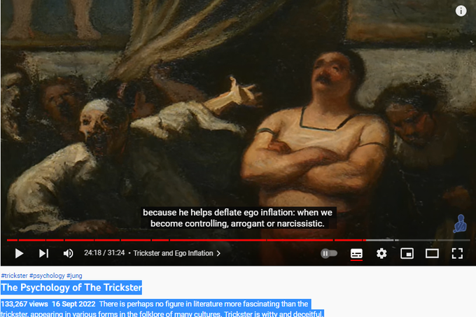 The Psychology of The Trickster
133,267 views  16 Sept 2022  There is perhaps no figure in literature more fascinating than the trickster, appearing in various forms in the folklore of many cultures. Trickster is witty and deceitful. He is the timeless root of all the picaresque creations of world literature, and is not reducible to one single literary entity. Trickster tales have existed since ancient times, and has been said to be at the very foundation of civilisation and culture. They belong to the oldest expressions of mankind. 

Tricksters are the breakers of rules, agents of mischief, masters of deceit, and boundary crossers. He is an agent of change, and is amoral, not immoral.

Trickster is at one and the same time creator and destroyer, giver and negator, he who dupes and who is always duped himself. 

Psychologically, the trickster is an archetype, part of the collective unconscious. Trickster is everywhere, he is an eternal state of mind. 

The integration of the trickster 