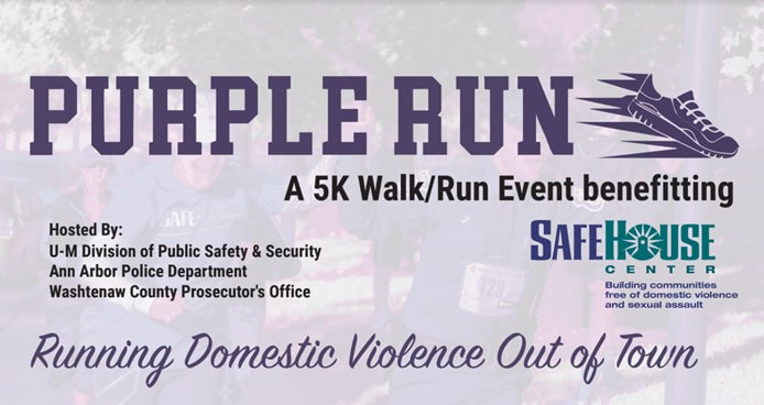 Please join us at the Purple Run on October 22, 2022 at 9:00 am on U-M’s North Campus. All proceeds from the event go directly to SafeHouse Center. This 5K is held during October, which is Domestic Violence Awareness Month. Register at purplerunannarbor.org!