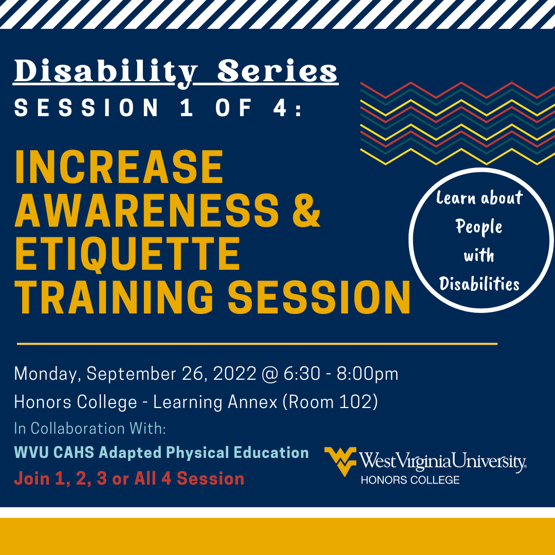 Join the Honors College and WVU Adapted Physical Education program for our new disability series! The first of four sessions will take place next Monday, September 26 at 6:30 p.m. in the Honors College Learning Annex. This session will focus on Increased Awareness and Etiquette.