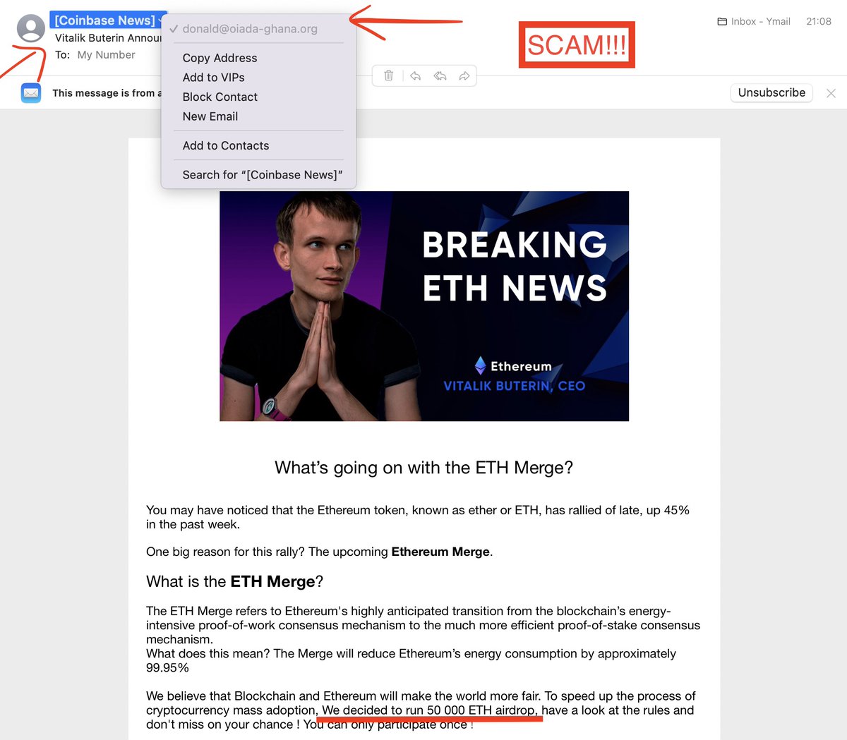 Asa arata un mail scam pe care l-am primit cu cateva minute în urma.

În mail apare ,,Coinbase News,, dar la adresa vedeti ca este cu totul altceva...întodeauna verificati adresa!

NICIODATA nu o sa vedeti un airdrop de 50.000 de ETH de la Coinbase, Vitalik sau oricine altcineva.