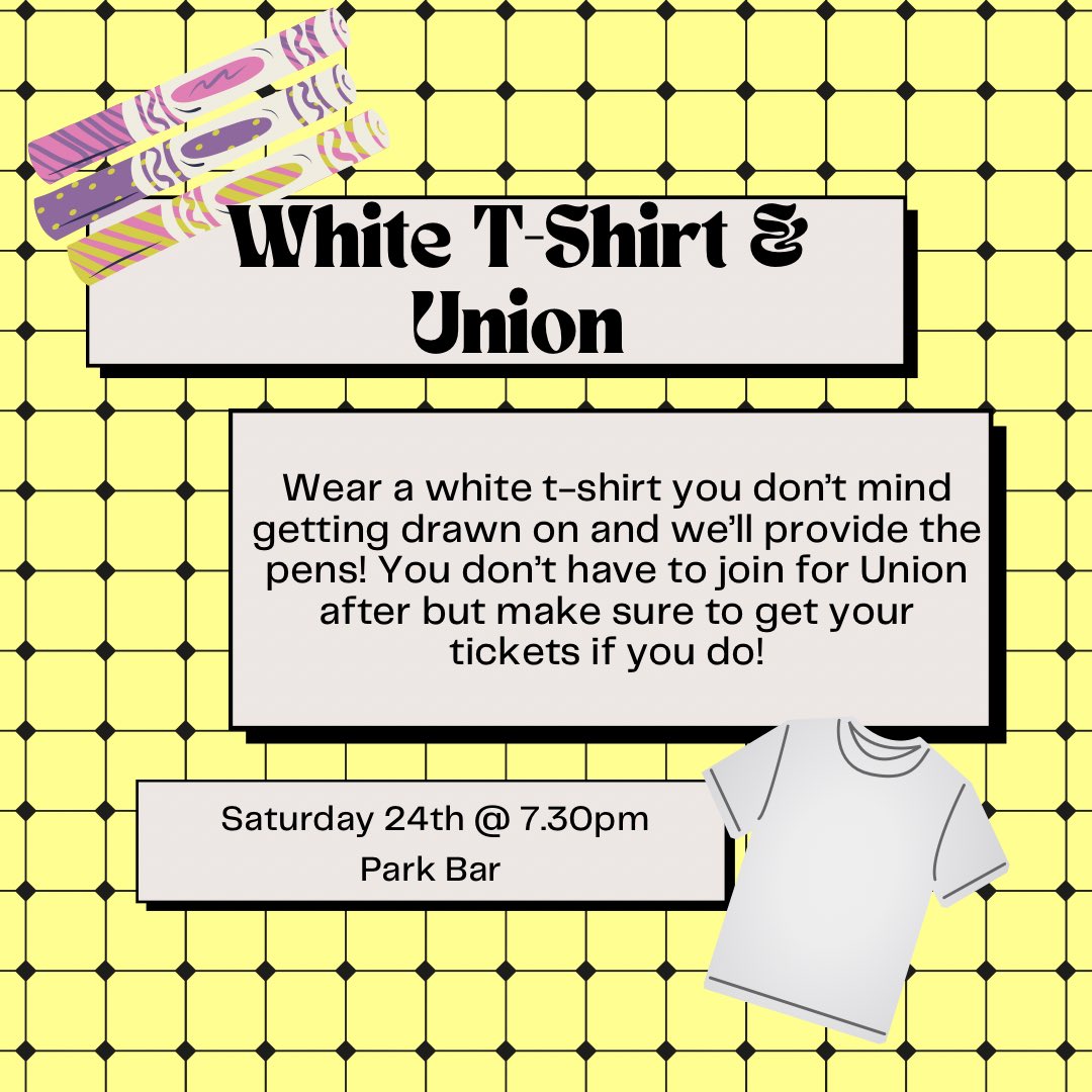 Saturday 24th is our white t-shirt social! We’ll meet in Park Bar at 7.30pm! Some of us will be going to Union after so if you want to join do get your ticket! Wear a white shirt you don’t mind getting drawn on as everyone will draw on each others shirts! Hope to see you there!