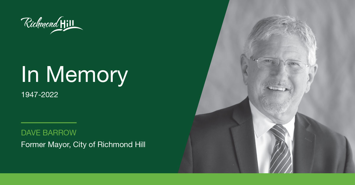 The City of Richmond Hill is mourning the passing of former Mayor Dave Barrow. All flags are flying at half-mast in his honour. The community is invited to sign a book of condolences and memories. Visit RichmondHill.ca/DaveBarrow for details.