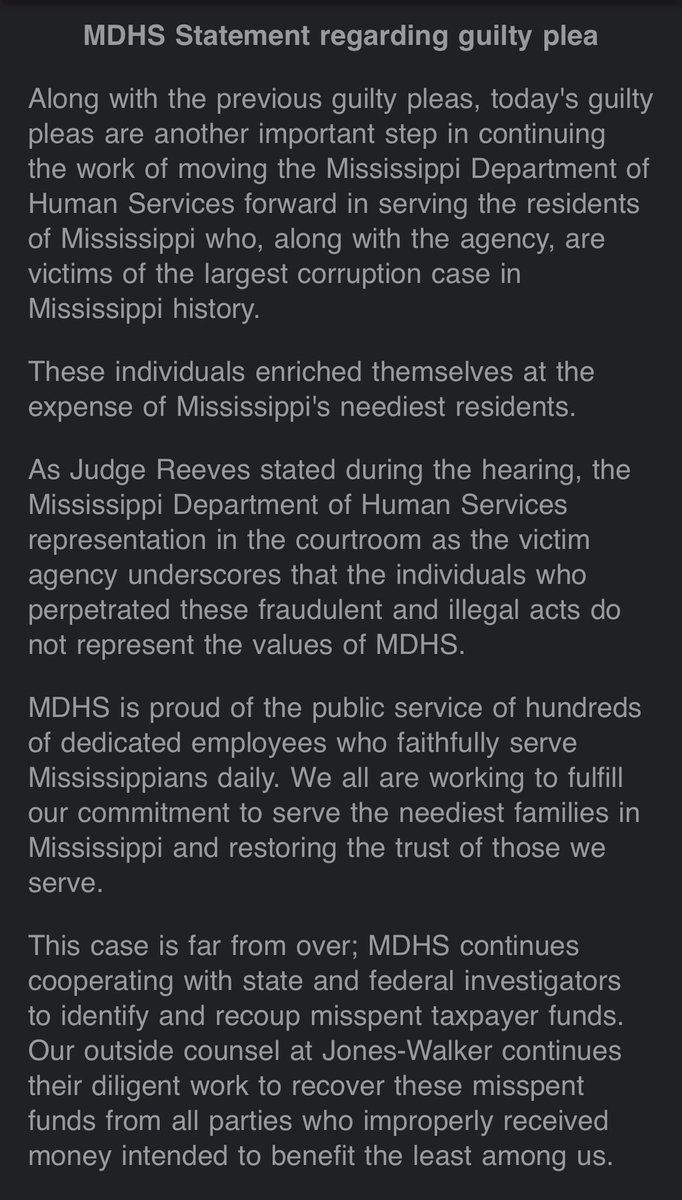 MDHS Statement
Along with the previous guilty pleas, today's guilty pleas are another important step in continuing the work of moving the Mississippi Department of Human Services forward in serving the residents of Mississippi who, along with the agency, are victims of the largest corruption case in Mississippi history.
These individuals enriched themselves at the expense of Mississippi's neediest residents.
As Judge Reeves stated during the hearing, the Mississippi Department of Human Services representation in the courtroom as the victim agency underscores that the individuals who perpetrated these fraudulent and illegal acts do not represent the values of MDHS.This case is far from over; MDHS continues cooperating with state and federal investigators to identify and recoup misspent taxpayer funds. Our outside counsel at Jones-Walker continues their diligent work to recover these misspent funds from all parties who improperly received money intended to benefit the least among us.