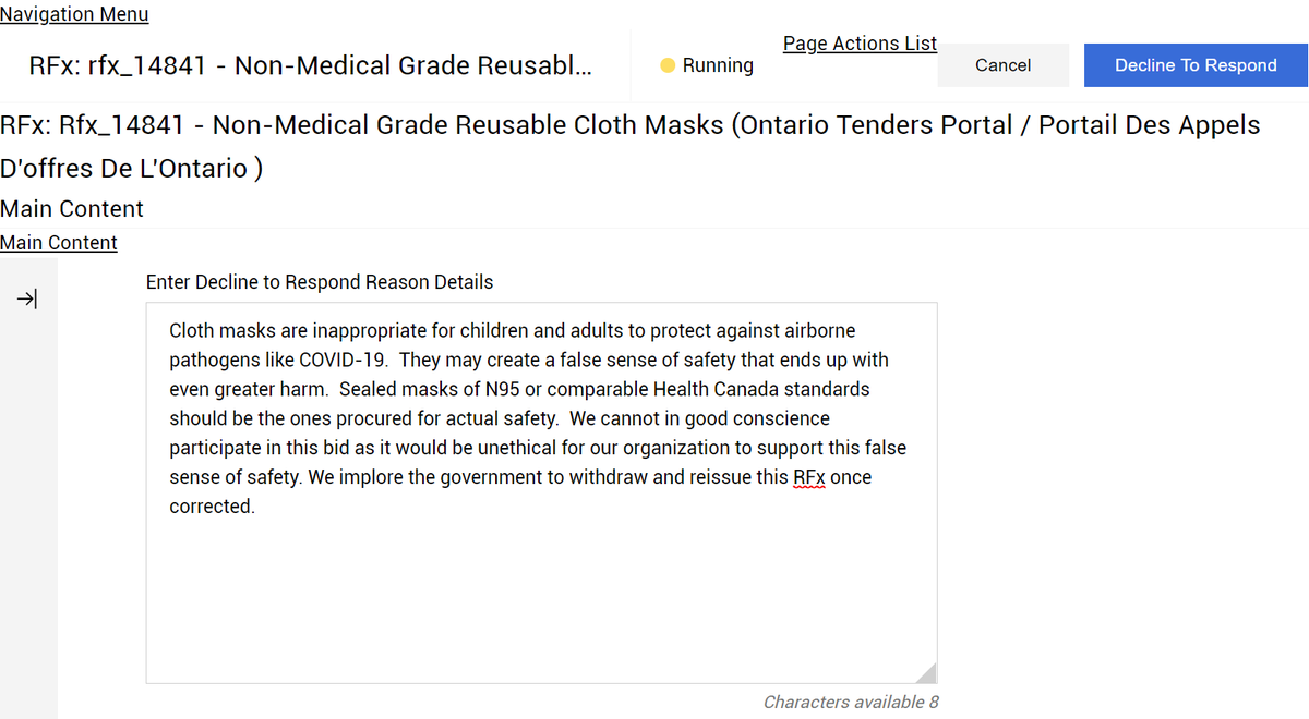 A screenshot of a website with a box for "Enter Decline to Respond Reason Details": Cloth masks are inappropriate for children and adults to protect against airborne pathogens like COVID-19.  They may create a false sense of safety that ends up with even greater harm.  Sealed masks of N95 or comparable Health Canada standards should be the ones procured for actual safety.  We cannot in good conscience participate in this bid as it would be unethical for our organization to support this false sense of safety. We implore the government to withdraw and reissue this RFx once corrected.