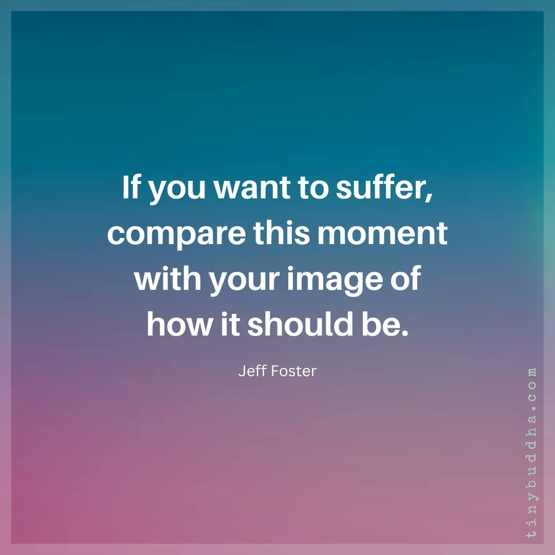 "If you want to suffer, compare this moment with your image of how it should be." ~Jeff Foster