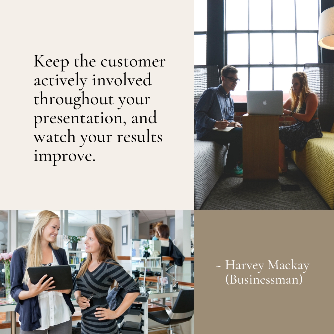 Keep the customer actively involved throughout your presentation, and watch your results improve. ~ Harvey Mackay (Businessman)  via: bit.ly/38HWQdv