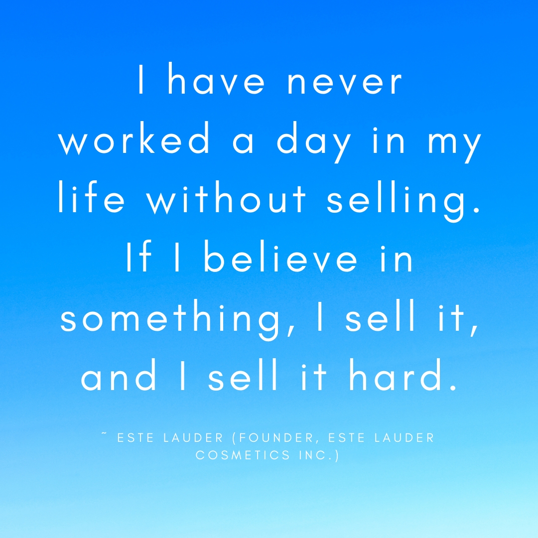 I have never worked a day in my life without selling. If I believe in something, I sell it, and I sell it hard. ~ Este Lauder (Founder, Este Lauder Cosmetics Inc.)  via: bit.ly/38HWQdv