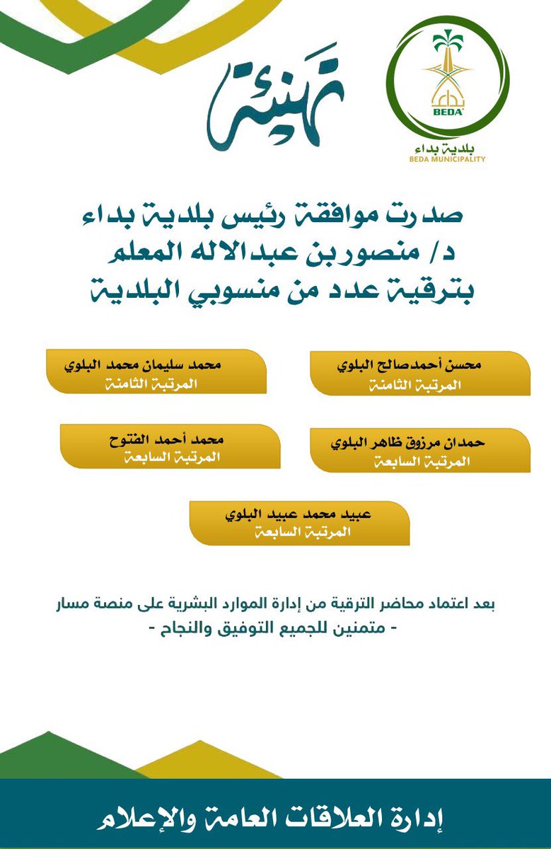 #بـلـديـة_بـداء 
صدر قرار رئيس بلدية بداء
د/ منصور بن عبدالاله المعلم
بترقية عدد من الموظفين على المراتب السابعة والثامنه بعد إعتمادها في منصه مسار.
متمنين للجميع التوفيق،،،