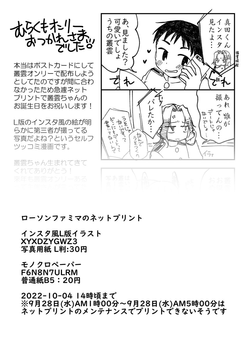 叢雲ちゃん進水日おめでとう!!
ローソン、ファミマのネットプリントを登録しましたので良かったらプリントしてみてください!

インスタ風L版イラスト
XYXDZYGWZ3
写真用紙 L判:30円
モノクロペーパー
F6N8N7ULRM
普通紙B5:20円

時間なくて試し刷りしてないのだけど大丈夫かな… 