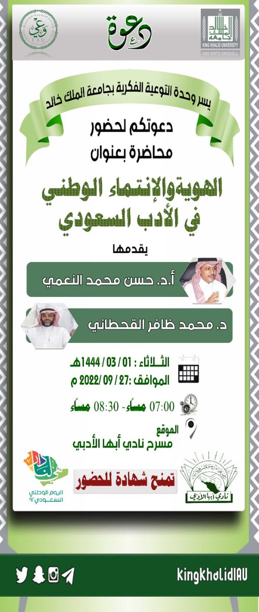 بمناسبة اليوم الوطني (92)
تدعوكم وحدة التوعية الفكرية بجامعة الملك خالد إلى ندوة:
"الهوية والانتماء الوطني في الأدب السعودي"
المتحدثون:
أ.د حسن محمدالنعمي
د. محمد ظافرالقحطاني
 الثلاثاء 1/ 3/ 1444هـ - 27/ 9/ 2022 
الساعة 7م
على مسرح نادي أبها الأدبي في الخالدية
تمنح شهادة للحضور