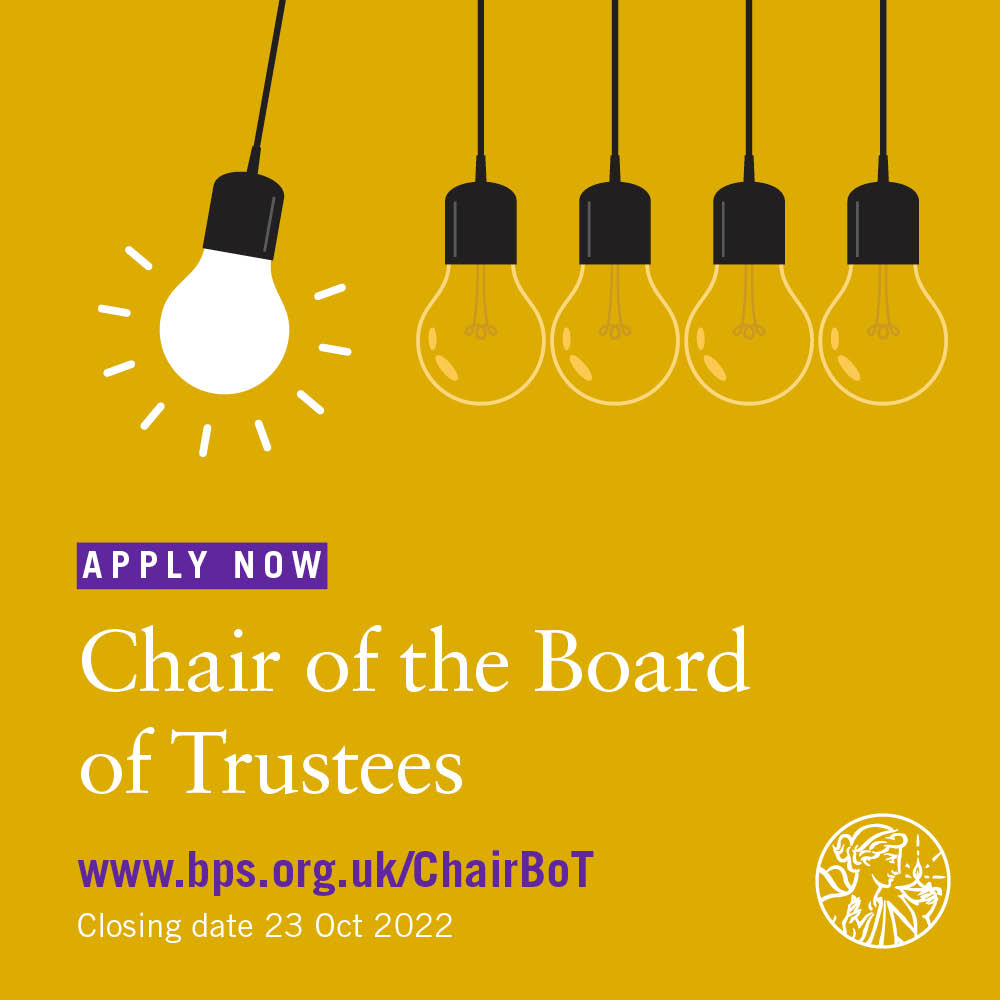 Applications for the new role of Chair of the Board of Trustees are now open. 

The new role was introduced following the member vote earlier this year on changes to our Charter and Statutes.

For more information, and to apply: bps.org.uk/ChairBoT

Closing date: 23 Oct '22