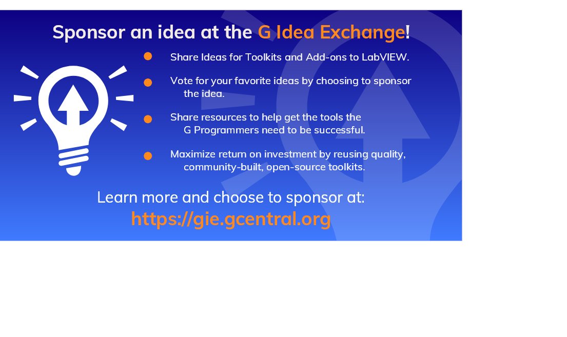 Sponsor an idea on the G Idea Exchange! Let's pool our resources to develop useful tools for you and the G community.  Visit the G Idea Exchange at gie.gcentral.org.

 #programming #community #labview #glanguage <a href="/labview/">LabVIEW</a> <a href="/NIglobal/">NI (now part of Emerson)</a> <a href="/GCentralOrg/">GCentral</a>