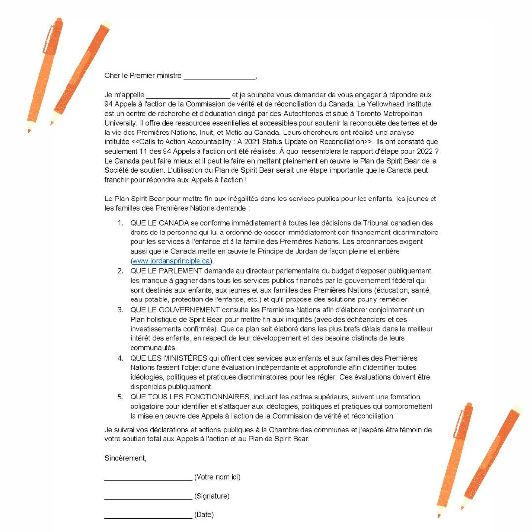 For Orange Shirt Day, write to the Government of Canada and call them to action! Ask them to fully implement the Spirit Bear Plan and respond to all 94 Calls to Action! 

Here are example letter templates in both English and French to help you get started!