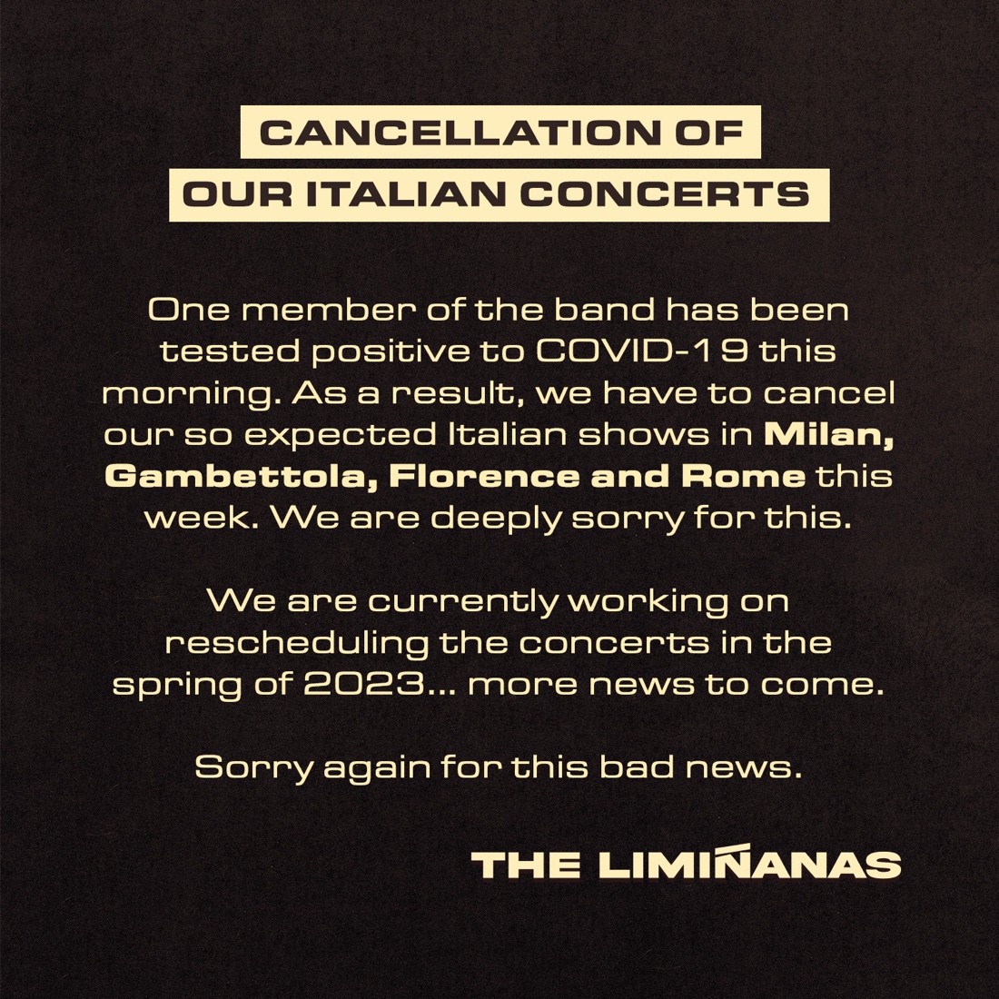 We are deeply sorry to cancel our so expecting Italian shows this week as one of the band member have been tested positive this morning. We are currently working on rescheduling the shows in spring 2023...more news to come soon. Sorry again for this bad news.