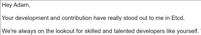 maybeawg's tweet photo. I'm not generally one to complain about recruiters, but... I contributed to etcd exactly once, over six years ago. The role this email was about is actually somewhat relevant to me, but when you start your email like this I can tell you haven't done your homework. https://t.co/nCN1RY29gk