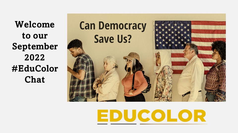 Welcome to the September 2022 #EduColor chat: “Can Democracy Save Us?” 
We are so happy to welcome you! 
Tonight’s chat will be moderated by Zakiya Jackson <a href="/ZakiyaNaemaJack/">Ms. Zakiya Jackson is Afrofuturism</a>  

Co-moderators Alex Rias @alexrias and Julia Torres <a href="/juliaerin80/">Julia E. Torres (MAEd., MA, MLIS)</a> will be slow-chatting after tonight.