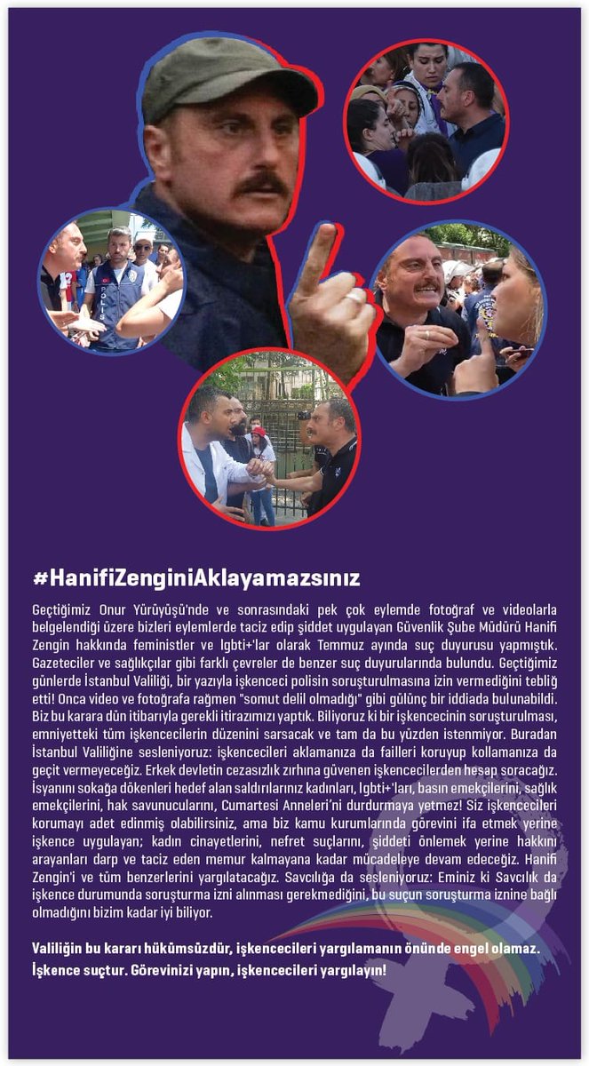 26 Haziran 2022’de Cihangir'de düzenlenen 29. Onur Yürüyüşü’nde kadınları ve LGBTİ+'ları darp ve tehdit eden İstanbul Emniyet Müdürlüğü Güvenlik Şube Müdürü Hanifi Zengin hakkında İstanbul Valiliği’nden “soruşturmaya izin yok” dedi. #HanifiZenginiAklayamazsınız