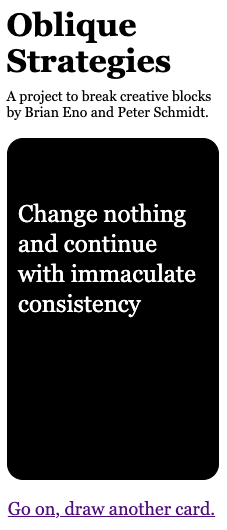 dgranroth's tweet photo. @brianeno Remember Oblique Strategies? It's still great. In moment of creative therapy, I made a web version. Yet it is a derivative of your work, so it will continue to exist at your leave. Is it okay if I keep it online? Say No, and I will delete it. https://t.co/5mIweqfz7u https://t.co/PvsUU5KbJK