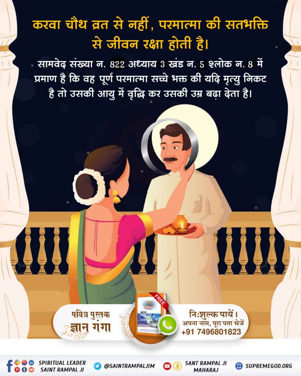 करवा चौथ व्रत से नहीं सतभक्ति से जीवन रक्षा होती है,
सामवेद संख्या न. 822 अध्याय 3 खंड न. 5 श्लोक न. 8 में प्रमाण है कि वह पूर्ण परमात्मा सच्चे भक्त की यदि मृत्यु निकट है तो उसकी आयु में वृद्धि कर उसकी उम्र बढ़ा देता है।
#TrueStory_Of_KarvaChauth