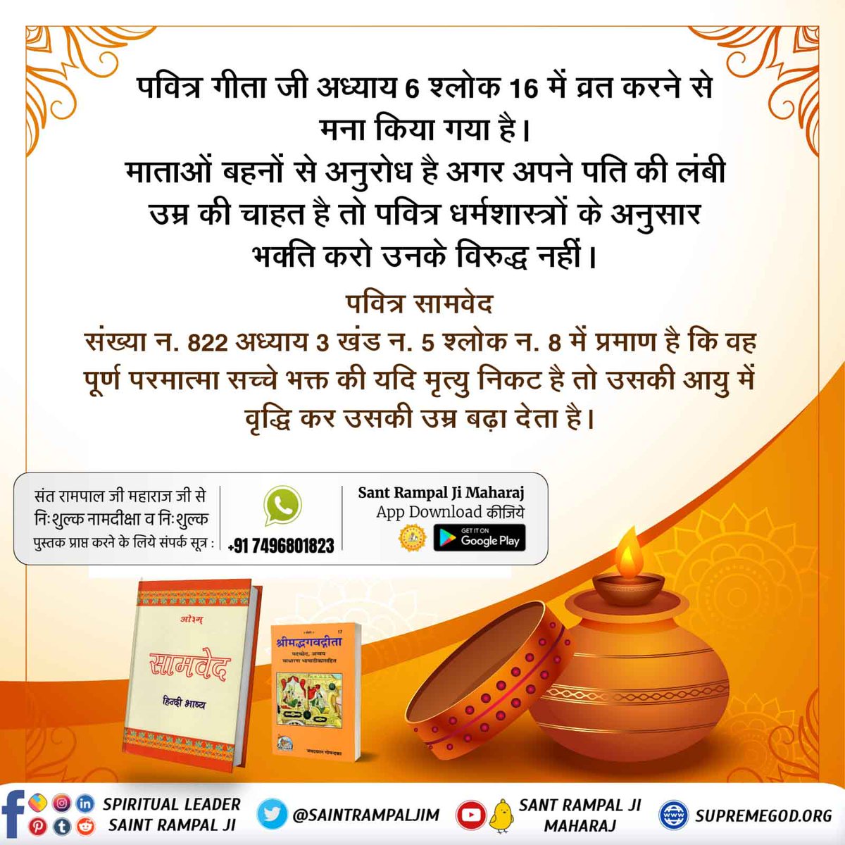 #TrueStory_Of_KarvaChauth
करवा चौथ व्रत से नहीं, परमात्मा की सतभक्ति से जीवन रक्षा होती है।
सामवेद संख्या न. 822 अध्याय 3 खंड न. 5 श्लोक न. 8 में प्रमाण है कि वह पूर्ण परमात्मा सच्चे भक्त की यदि मृत्यु निकट है तो उसकी आयु में वृद्धि कर उसकी उम्र बढ़ा देता है।