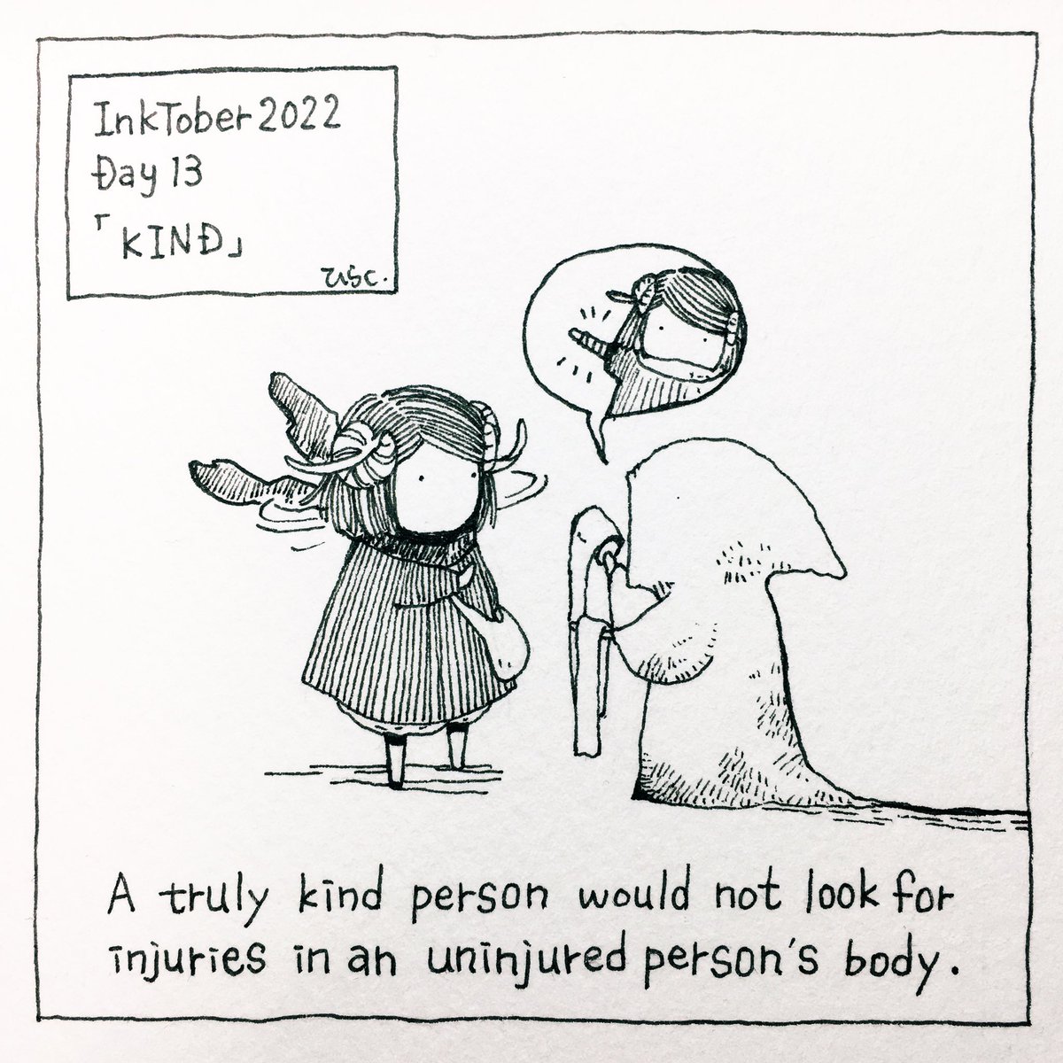 10/13: KIND
本当に親切な人は、怪我をしていない人の身体から怪我を探そうとしません。
#inktober2022 #inktober2022day13 #Pavot #ペン画