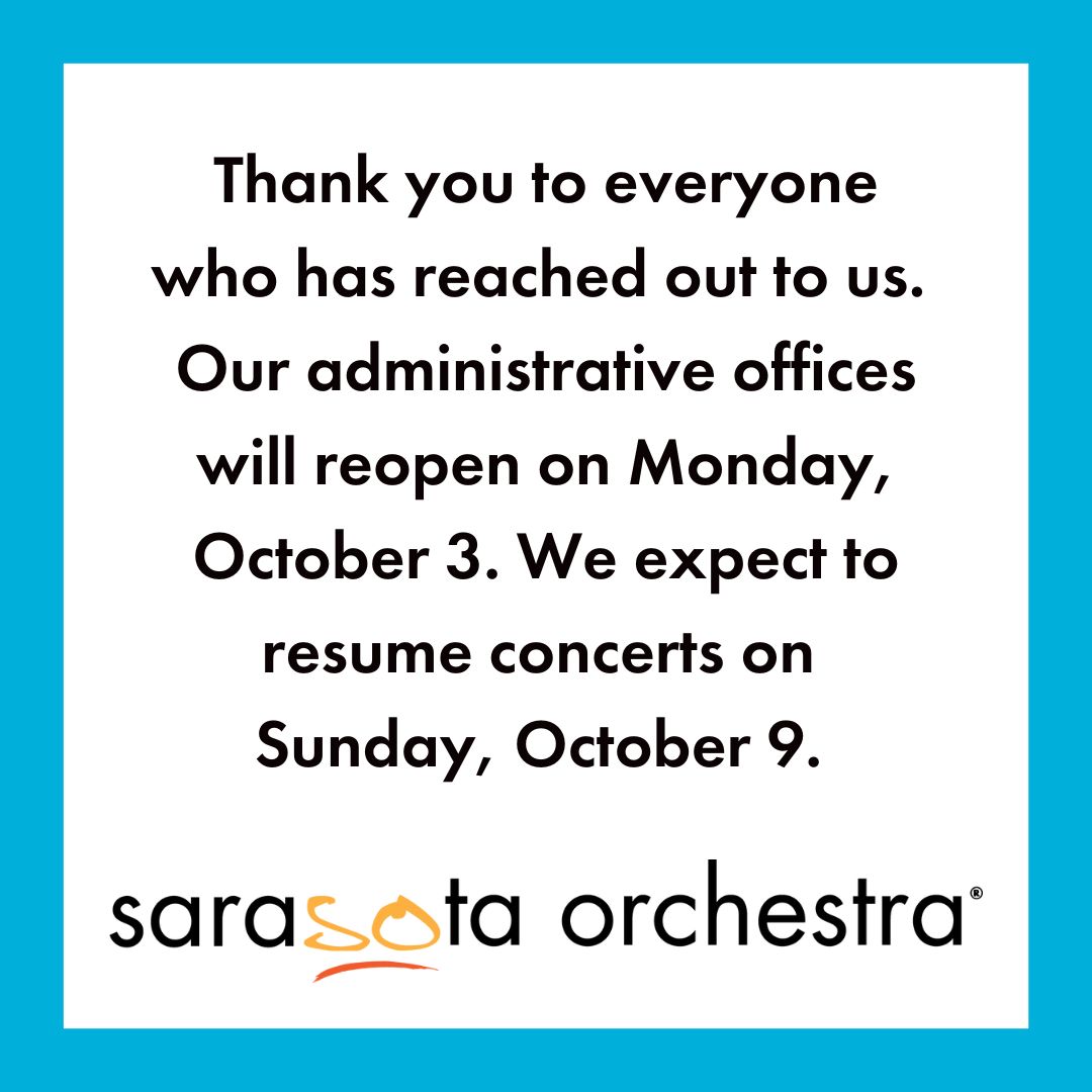 From all of us at Sarasota Orchestra, thank you to everyone who has reached out to us in the aftermath of Hurricane Ian. We expect to resume concerts on Sunday, October 9 with our Chamber Soiree String Quartet Recital. 

For more information please visit SarasotaOrchestra.org.