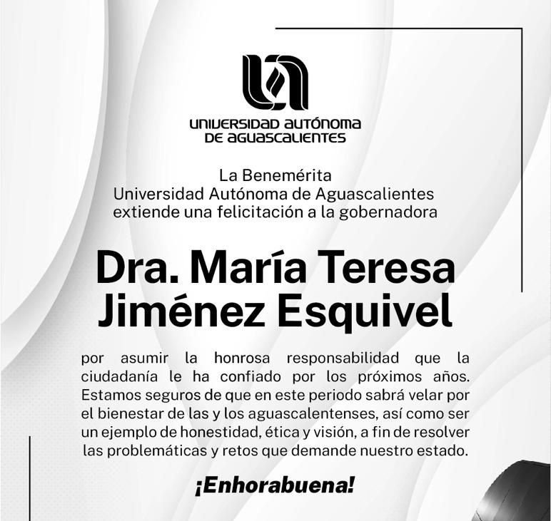 Desde su Alma Mater, felicito a la Dra. Tere Jiménez por su toma de protesta como Gobernadora Constitucional del Estado de Aguascalientes. La <a href="/uaa_mx/">Universidad Autónoma de Aguascalientes</a> contribuirá con usted y la sociedad hidrocálida como lo ha hecho en estos primeros 49 años de historia.