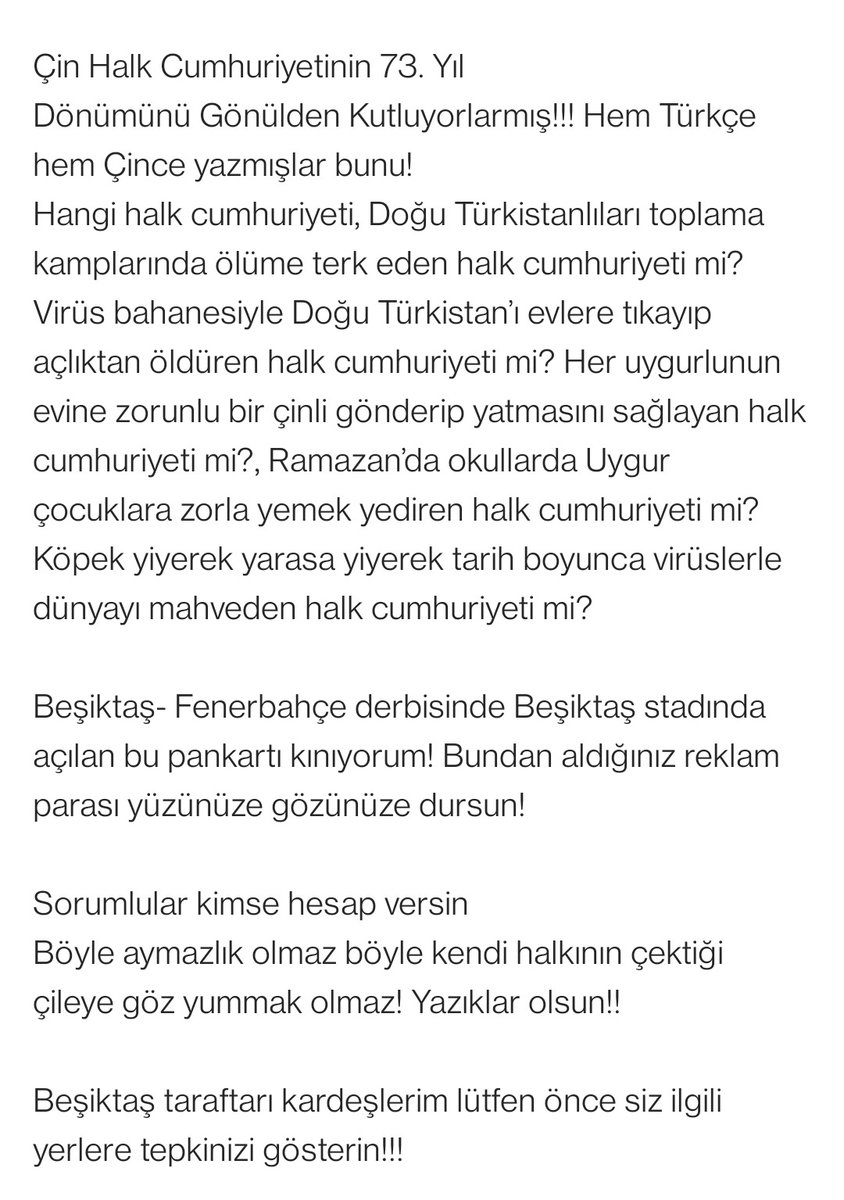Bu akşam oynanan #Beşiktaş #Fenerbahçe derbi maçında, Beşiktaş açıktan Çin’e destek vererek, yıldönümünü kutladı ama nedense, #Çin soykırımı altında olan #DoğuTürkistan adına tek kelime ve tek bir pankart açılmadı. Yazıklar Olsun..!