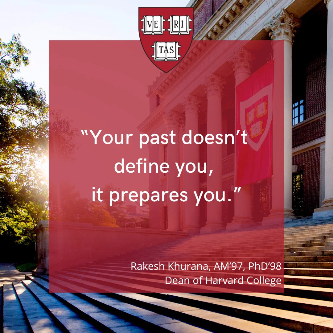 "Your past doesn't define you, it prepares you." -Rakesh Khurana, AM'97, PHD'98, Dean of Harvard College