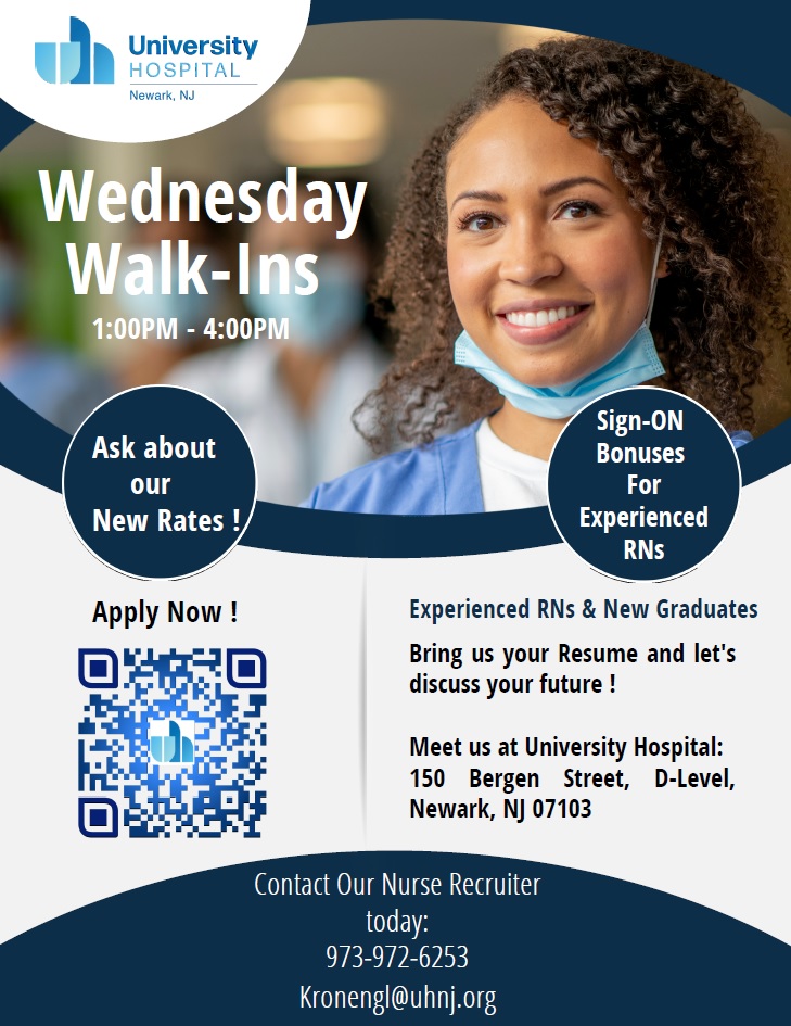 WEDNESDAY WALK-IN HIRING EVENTS FOR NURSES! Every Wednesday from 1 p.m. - 4 p.m. 150 Bergen Street, D-Level Newark, NJ 07103 Experienced RNs and new nurse graduates are welcome! Sign-On Bonuses for Experienced RNs! For more information, see the flyer and QR code below!