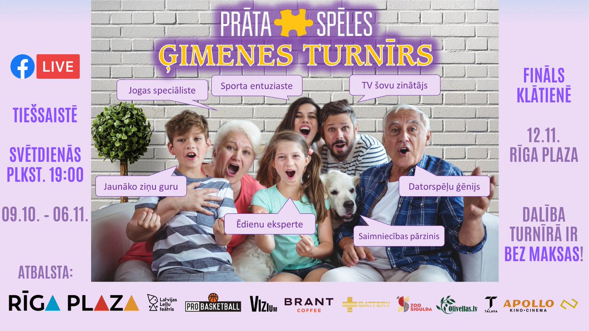 PRĀTA SPĒLES "ĢIMENES TURNĪRS" no 9. oktobra
(un FINĀLS 12. novembrī)

Turnīrs norisināsies tiešsaistē BEZ MAKSAS. Noslēguma spēlē piedalīsies 30 rezultatīvākās komandas - un spēlēsim klātienē "Riga Plaza"!

Plašāka informācija facebook.com/events/3322918… un facebook.com/prataspeles/
