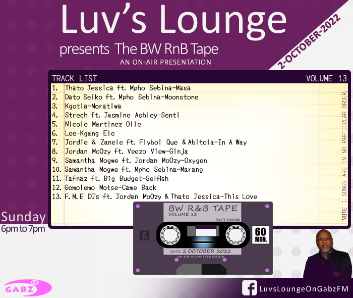#LuvsLounge 🇧🇼 #TheBWRnBTape Vol. 13
 
<a href="/thato_jessica/">THATO JESSICA</a> <a href="/dato_seiko/">#MakeltSTOP #EndGBV #GBVinBotswana</a> Kgotla <a href="/stretchaleezy/">NZALA • 9 March 2022</a>
Nicole Martinez <a href="/leetshipana/">Lee Tshipana</a> @jordie_rr @zy_astrie
@JordanMoOzy <a href="/samanthamogwe/">Samantha Mogwe🇧🇼🇿🇲</a> <a href="/tafnaz21/">theAcousticBadboi</a>
<a href="/gomolemo_motse/">Gomolemo Motse</a> @FME_BW

<a href="/Gabz_FM/">Gabz-FM</a>