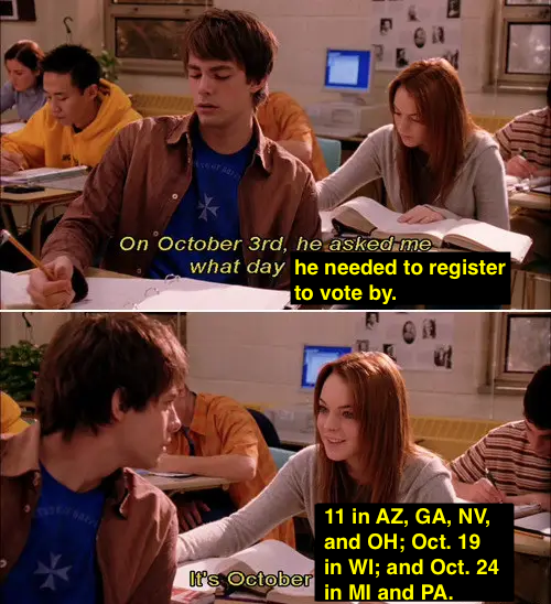 Voting is so fetch. Let's make it happen. #MeanGirlsDay

(P.S. MI, NV, and WI also allow same-day registration. Check with your local elections office for more details. 😊)