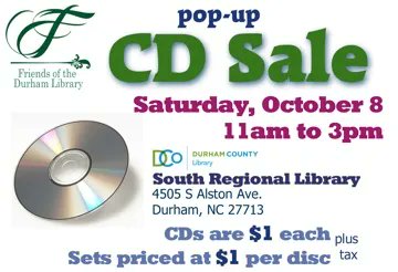 Friends of the Durham Library  pop-up CD Sale on Sat, Oct 8, 11am to 3pm, at the South Regional Library, 4505 S Alston Ave., Durham NC. CDs are just $1 each! Sets are priced at $1 per disk. Plus tax. We also have some puzzles &amp; games for sale at $3 each.  No books at this sale