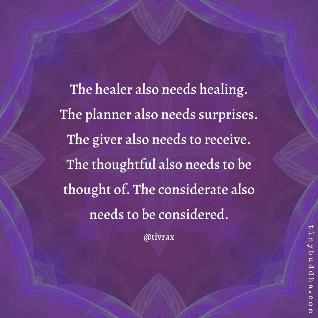 tinybuddha's tweet image. The healer also needs healing. The planner also needs surprises. The giver also needs to receive. The thoughtful also needs to be thought of. The considerate also needs to be considered.