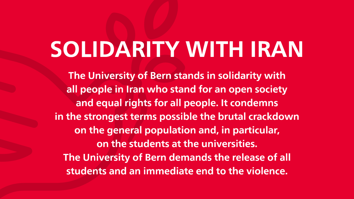 The University of Bern stands in solidarity with
all people in Iran who stand for an open society
and equal rights for all people. It condemns
in the strongest terms possible the brutal crackdown on the general population and, in particular,
on the students at the universities.
The University of Bern demands the release of all students and an immediate end to the violence.
