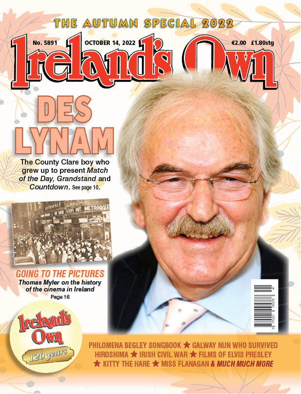 Read about Des Lynam, the County Clare boy who grew up to present Match of the Day, Grandstand and Countdown; Miss Constance Tynan, an innocent victim of the Irish Civil War & Sr. Julia Canny, the Clonbur nun who survived Hiroshima, all in this week's Ireland's Own.